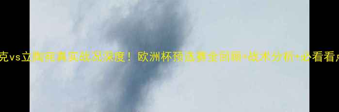 图片 🔥捷克vs立陶宛真实战况深度！欧洲杯预选赛全回顾+战术分析+必看看点🔥2