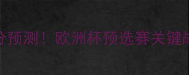 图片 🔥捷克vs阿塞拜疆比分预测！欧洲杯预选赛关键战前瞻：谁将晋级？🔥