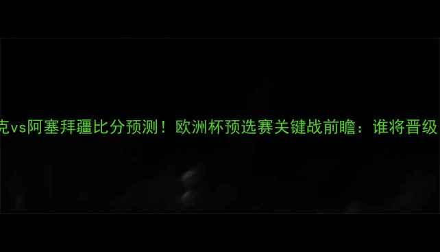图片 🔥捷克vs阿塞拜疆比分预测！欧洲杯预选赛关键战前瞻：谁将晋级？🔥1
