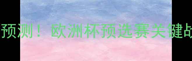 图片 🔥捷克vs阿塞拜疆比分预测！欧洲杯预选赛关键战前瞻：谁将晋级？🔥2