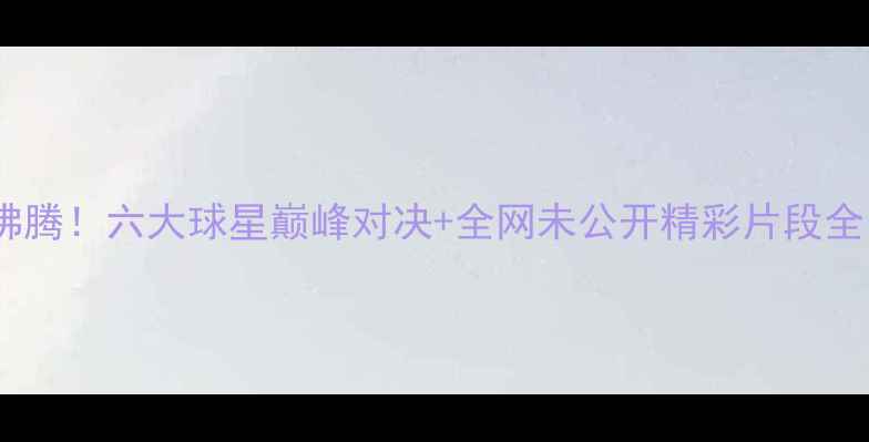 图片 🔥捷克乒乓球赛热血沸腾！六大球星巅峰对决+全网未公开精彩片段全回顾（附观赛攻略）1