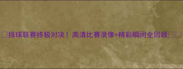 图片 🔥排球联赛终极对决！高清比赛录像+精彩瞬间全回顾🏐💥