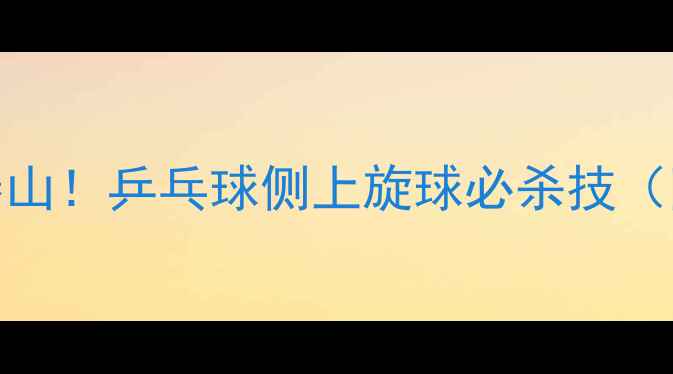 图片 🔥接发球稳如泰山！乒乓球侧上旋球必杀技（附教学视频）🔥