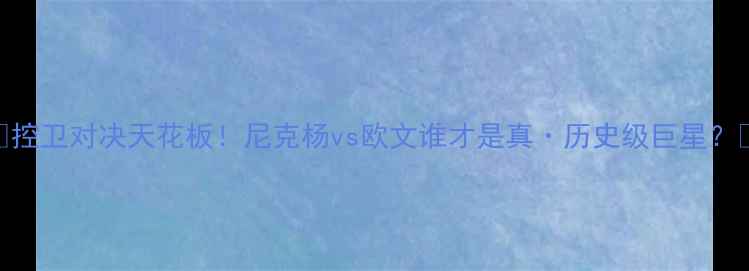 图片 🔥控卫对决天花板！尼克杨vs欧文谁才是真·历史级巨星？🔥