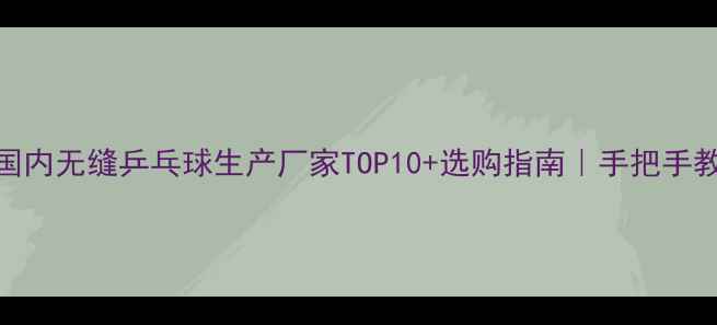 图片 🔥推荐国内无缝乒乓球生产厂家TOP10+选购指南｜手把手教你避坑