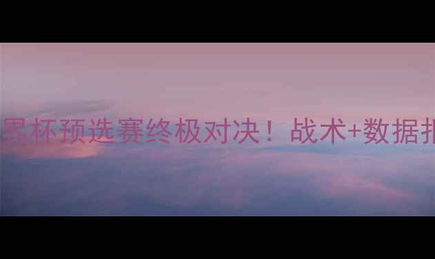 图片 🔥摩洛哥vs阿根廷：世界杯预选赛终极对决！战术+数据报告+胜负预测全公开💥