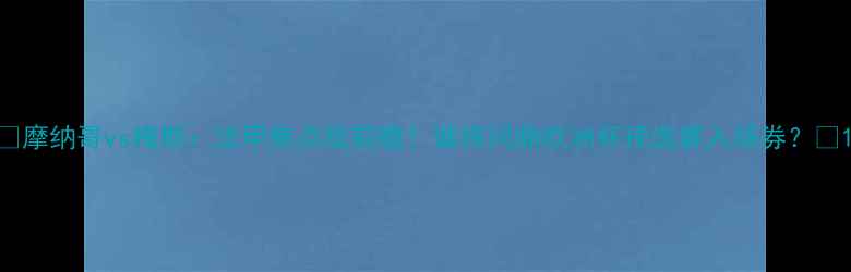 图片 🔥摩纳哥vs梅斯：法甲焦点战前瞻！谁将问鼎欧洲杯预选赛入场券？🔥1