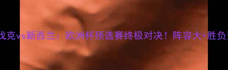 图片 🔥斯洛伐克vs新西兰：欧洲杯预选赛终极对决！阵容大+胜负预测🔥1