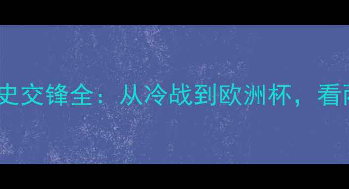 图片 🔥斯洛伐克vs英格兰历史交锋全：从冷战到欧洲杯，看两国足球的恩怨情仇🔥1