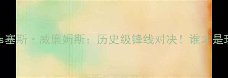 图片 🔥斯蒂芬·库里vs塞斯·威廉姆斯：历史级锋线对决！谁才是现役最强三分手？