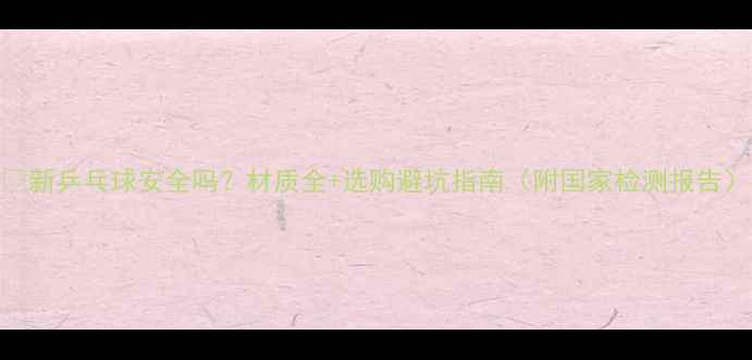 图片 🔥新乒乓球安全吗？材质全+选购避坑指南（附国家检测报告）