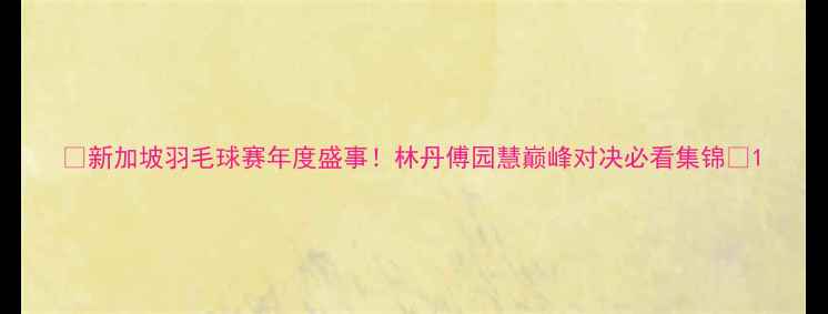 图片 🔥新加坡羽毛球赛年度盛事！林丹傅园慧巅峰对决必看集锦🔥1