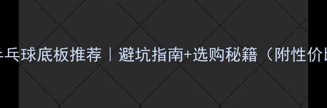 图片 🔥新手乒乓球底板推荐｜避坑指南+选购秘籍（附性价比清单）