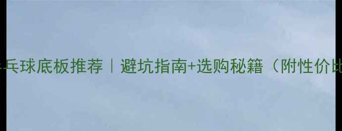 图片 🔥新手乒乓球底板推荐｜避坑指南+选购秘籍（附性价比清单）2