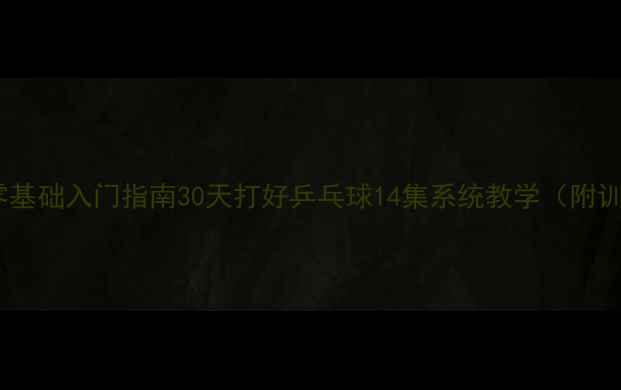 图片 🔥新手必看乒乓球零基础入门指南30天打好乒乓球14集系统教学（附训练计划+装备清单）