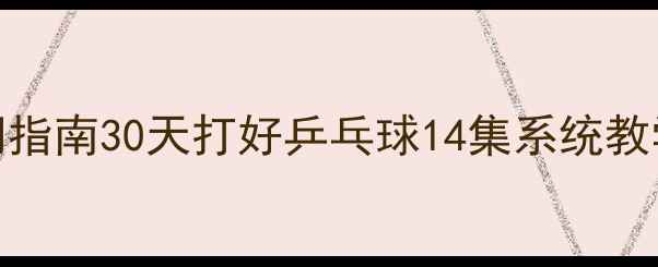 图片 🔥新手必看乒乓球零基础入门指南30天打好乒乓球14集系统教学（附训练计划+装备清单）1