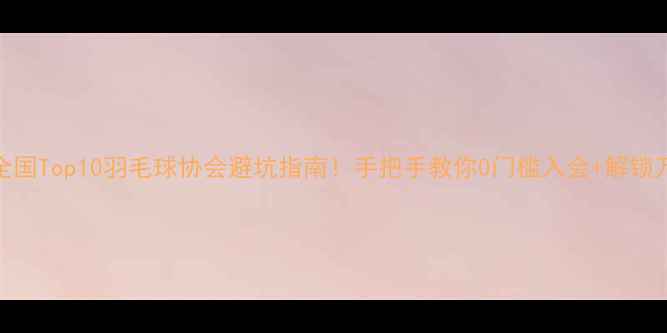 图片 🔥新手必看全国Top10羽毛球协会避坑指南！手把手教你0门槛入会+解锁万元级福利🏸