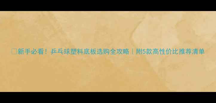 图片 🔥新手必看！乒乓球塑料底板选购全攻略｜附5款高性价比推荐清单