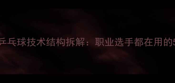 图片 🔥新手必看！乒乓球技术结构拆解：职业选手都在用的5大核心体系🔥
