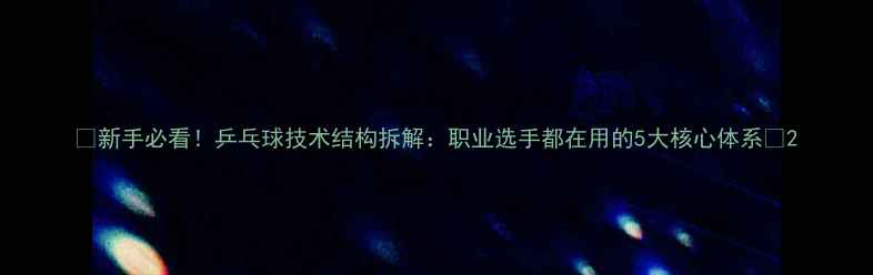 图片 🔥新手必看！乒乓球技术结构拆解：职业选手都在用的5大核心体系🔥2