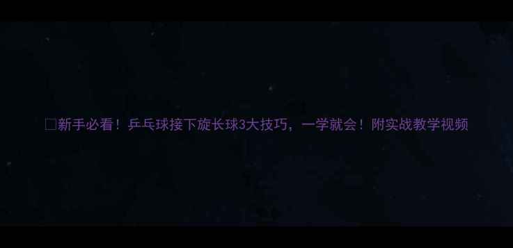图片 🔥新手必看！乒乓球接下旋长球3大技巧，一学就会！附实战教学视频