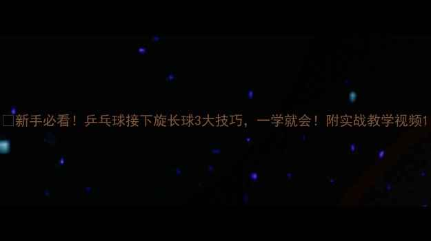 图片 🔥新手必看！乒乓球接下旋长球3大技巧，一学就会！附实战教学视频1