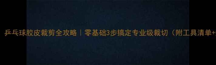 图片 🔥新手必看！乒乓球胶皮裁剪全攻略｜零基础3步搞定专业级裁切（附工具清单+避坑指南）1