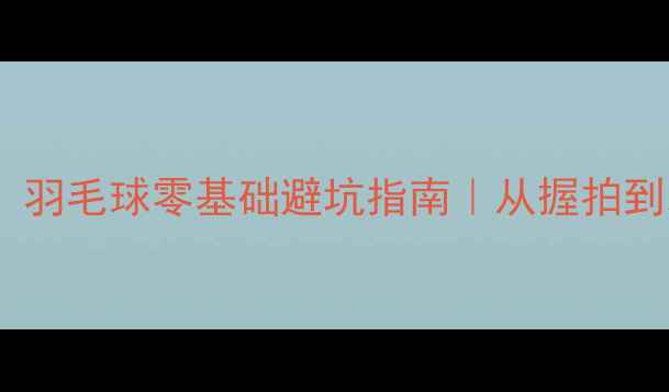 图片 🔥新手必看！羽毛球零基础避坑指南｜从握拍到发球全攻略1