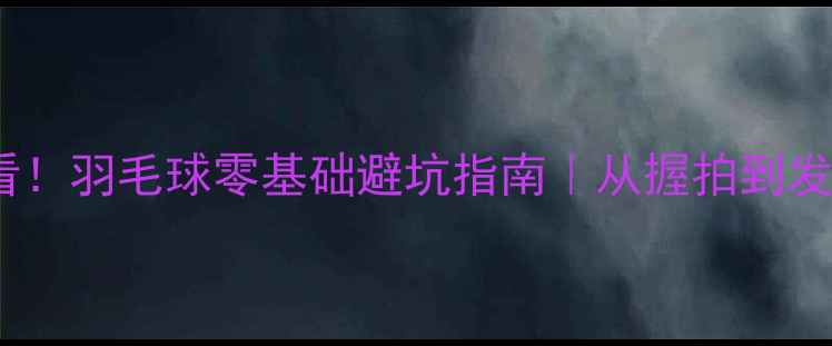 图片 🔥新手必看！羽毛球零基础避坑指南｜从握拍到发球全攻略2