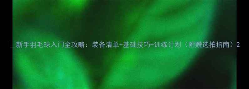 图片 🔥新手羽毛球入门全攻略：装备清单+基础技巧+训练计划（附赠选拍指南）2