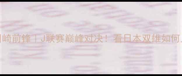 图片 🔥新泻天鹅vs川崎前锋｜J联赛巅峰对决！看日本双雄如何上演战术博弈🔥