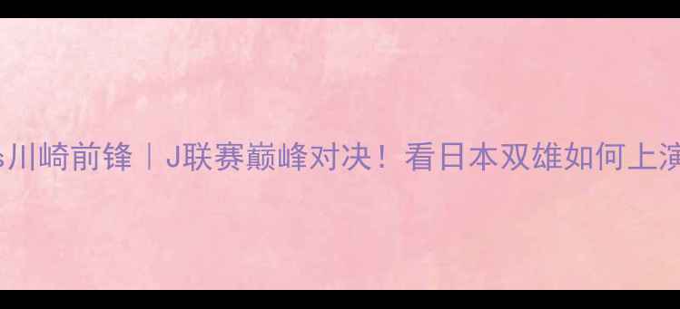图片 🔥新泻天鹅vs川崎前锋｜J联赛巅峰对决！看日本双雄如何上演战术博弈🔥1