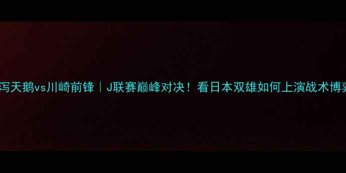 图片 🔥新泻天鹅vs川崎前锋｜J联赛巅峰对决！看日本双雄如何上演战术博弈🔥2