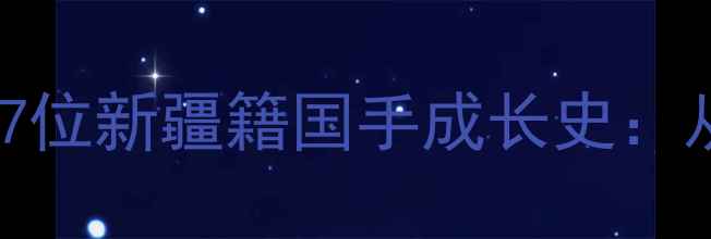 图片 🔥新疆男篮最新动态｜7位新疆籍国手成长史：从戈壁滩到国际赛场！1