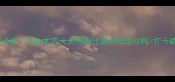 图片 🔥新疆跑步党必看！乌鲁木齐天天酷跑比赛保姆级攻略+打卡路线大公开✨1