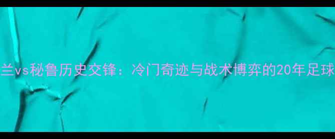 图片 🔥新西兰vs秘鲁历史交锋：冷门奇迹与战术博弈的20年足球恩怨🔥