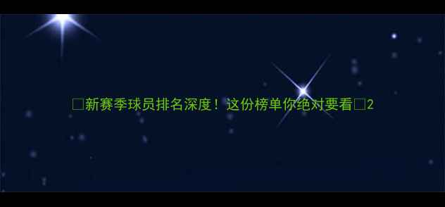 图片 🔥新赛季球员排名深度！这份榜单你绝对要看🔥2