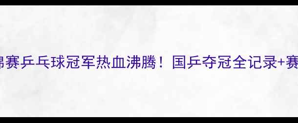 图片 🔥无锡亚锦赛乒乓球冠军热血沸腾！国乒夺冠全记录+赛程亮点🔥1