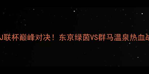 图片 🔥日本J联杯巅峰对决！东京绿茵VS群马温泉热血战报🔥1