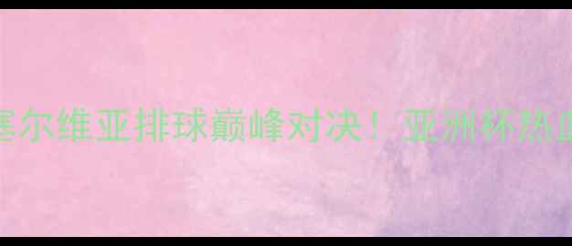 图片 🔥日本vs塞尔维亚排球巅峰对决！亚洲杯热血赛事全🔥