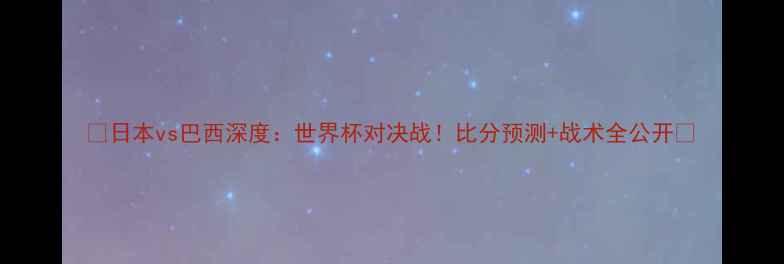 图片 🔥日本vs巴西深度：世界杯对决战！比分预测+战术全公开🔥