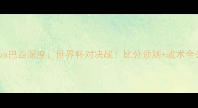 图片 🔥日本vs巴西深度：世界杯对决战！比分预测+战术全公开🔥2