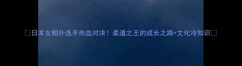 图片 🔥日本女相扑选手热血对决！柔道之王的成长之路+文化冷知识🔥
