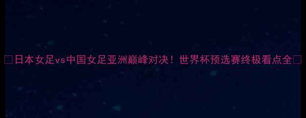图片 🔥日本女足vs中国女足亚洲巅峰对决！世界杯预选赛终极看点全💥
