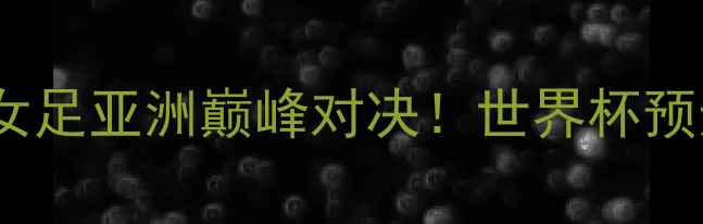 图片 🔥日本女足vs中国女足亚洲巅峰对决！世界杯预选赛终极看点全💥1