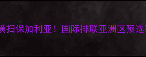 图片 🔥日本男排爆冷横扫保加利亚！国际排联亚洲区预选赛热血战报全🔥1
