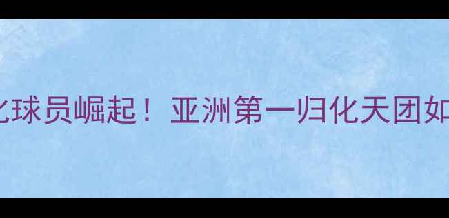图片 🔥日本篮球归化球员崛起！亚洲第一归化天团如何改写历史🔥2