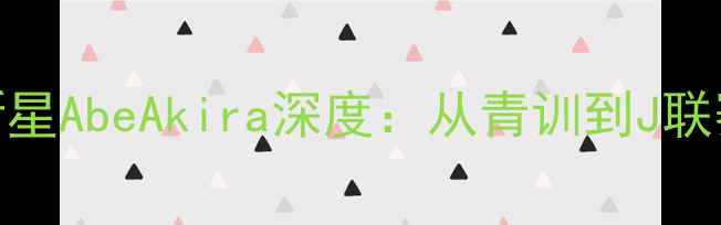 图片 🔥日本足球新星AbeAkira深度：从青训到J联赛的逆袭之路