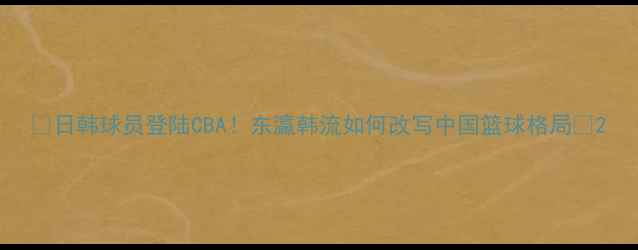 图片 🔥日韩球员登陆CBA！东瀛韩流如何改写中国篮球格局🌟2