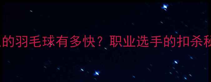 图片 🔥时速390公里的羽毛球有多快？职业选手的扣杀秘籍与训练方法